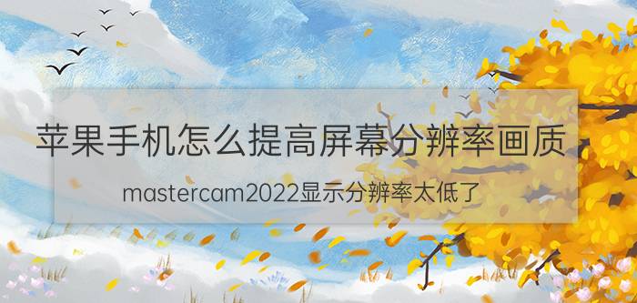 苹果手机怎么提高屏幕分辨率画质 mastercam2022显示分辨率太低了？